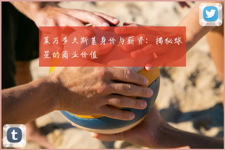 莱万多夫斯基身价与薪资:揭秘球星的商业价值