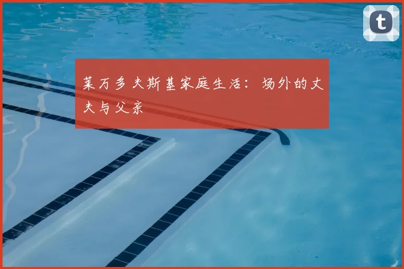 莱万多夫斯基家庭生活：场外的丈夫与父亲
