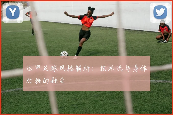 法甲足球风格解析：技术流与身体对抗的融合