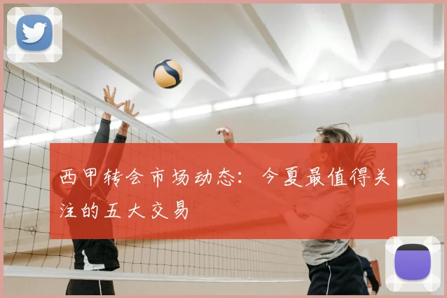西甲转会市场动态:今夏最值得关注的五大交易