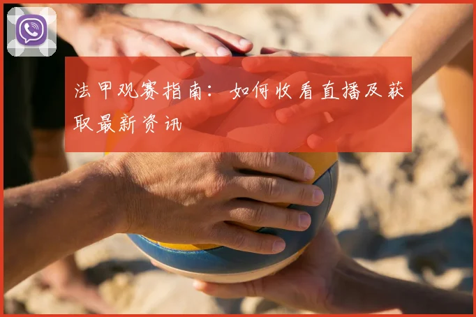 法甲观赛指南：如何收看直播及获取最新资讯