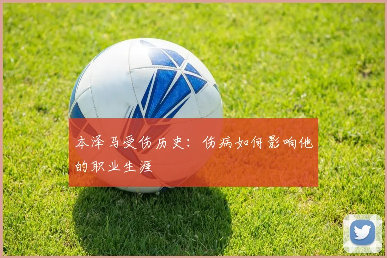 本泽马受伤历史：伤病如何影响他的职业生涯