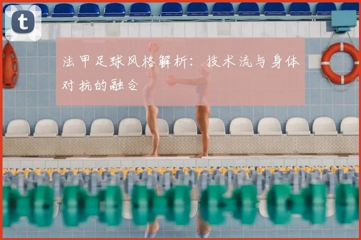 法甲足球风格解析:技术流与身体对抗的融合