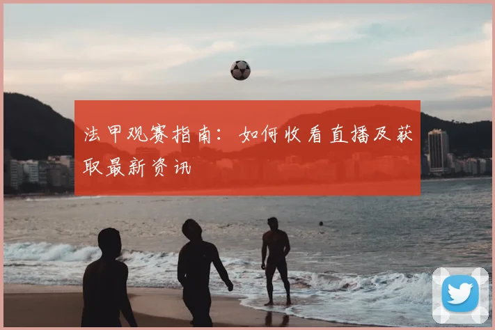法甲观赛指南：如何收看直播及获取最新资讯