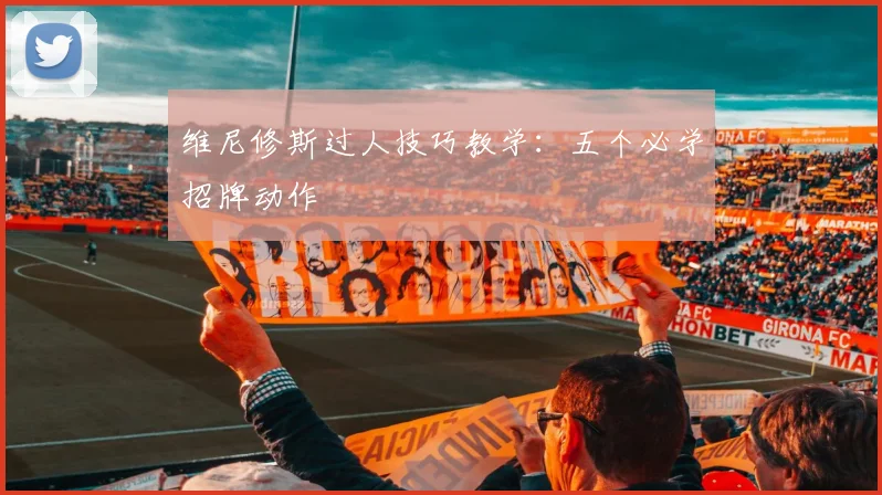 维尼修斯过人技巧教学：五个必学招牌动作